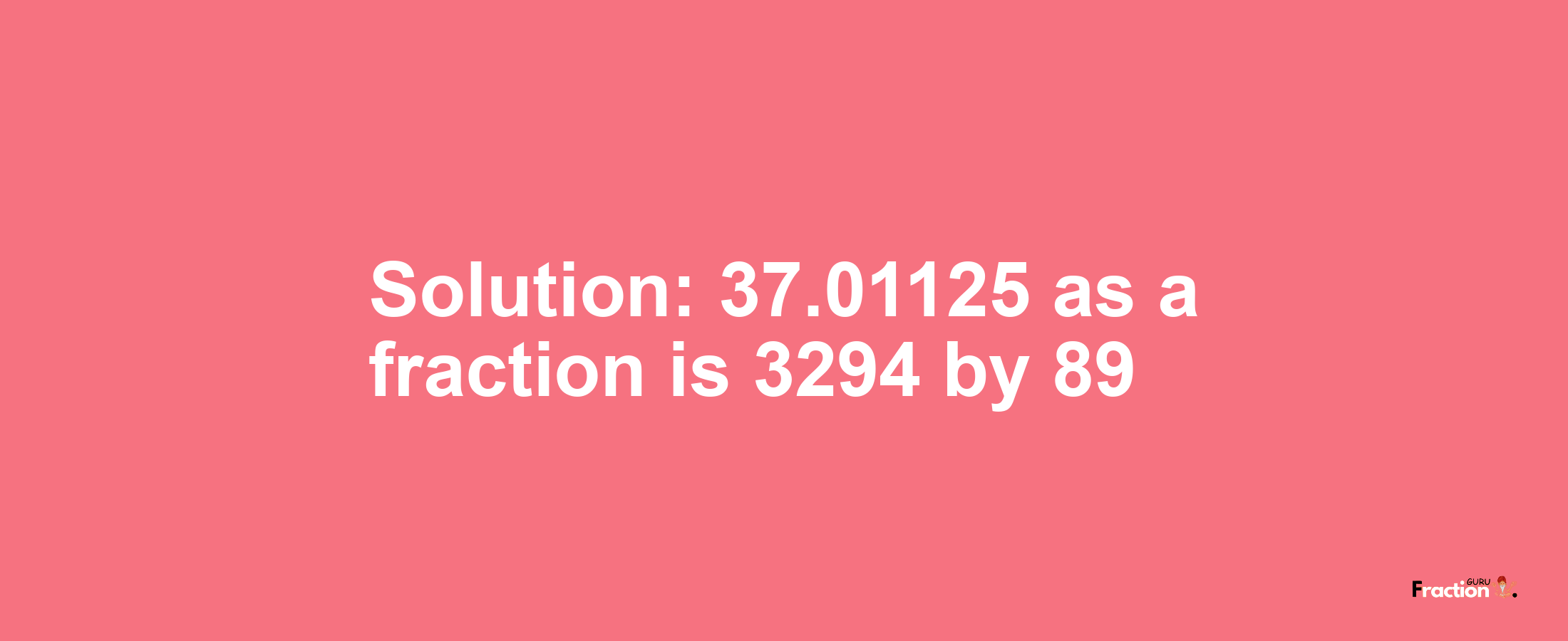 Solution:37.01125 as a fraction is 3294/89